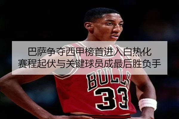 巴萨争夺西甲榜首进入白热化 赛程起伏与关键球员成最后胜负手